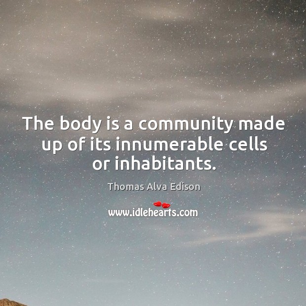 The body is a community made up of its innumerable cells or inhabitants. Thomas Alva Edison Picture Quote