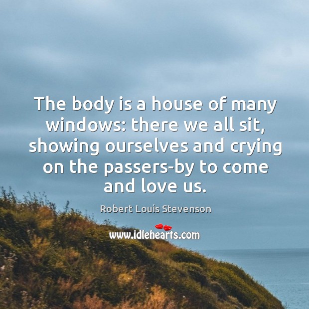 The body is a house of many windows: there we all sit, showing ourselves and crying on the passers-by to come and love us. Robert Louis Stevenson Picture Quote