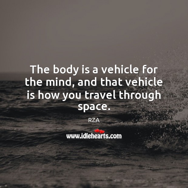 The body is a vehicle for the mind, and that vehicle is how you travel through space. RZA Picture Quote