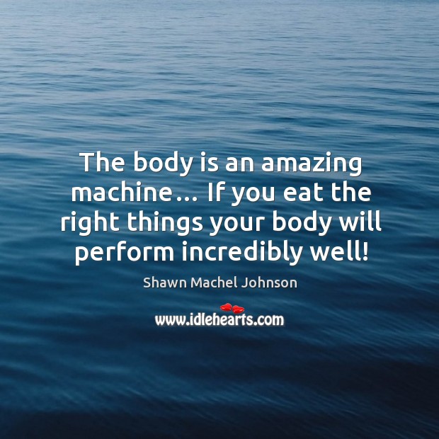 The body is an amazing machine… if you eat the right things your body will perform incredibly well! Shawn Machel Johnson Picture Quote