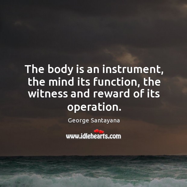The body is an instrument, the mind its function, the witness and reward of its operation. George Santayana Picture Quote