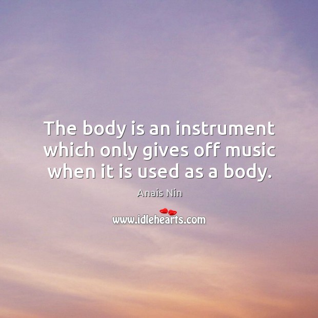 The body is an instrument which only gives off music when it is used as a body. Anais Nin Picture Quote