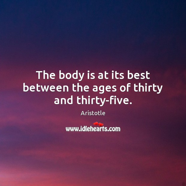 The body is at its best between the ages of thirty and thirty-five. Aristotle Picture Quote