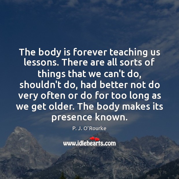 The body is forever teaching us lessons. There are all sorts of P. J. O’Rourke Picture Quote