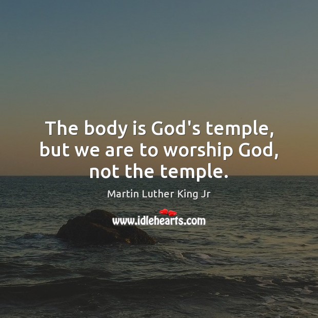 The body is God’s temple, but we are to worship God, not the temple. Image