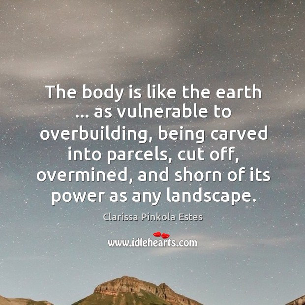 The body is like the earth … as vulnerable to overbuilding, being carved Clarissa Pinkola Estes Picture Quote