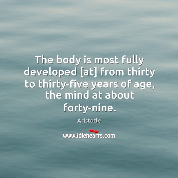 The body is most fully developed [at] from thirty to thirty-five years of age, the mind at about forty-nine. Aristotle Picture Quote