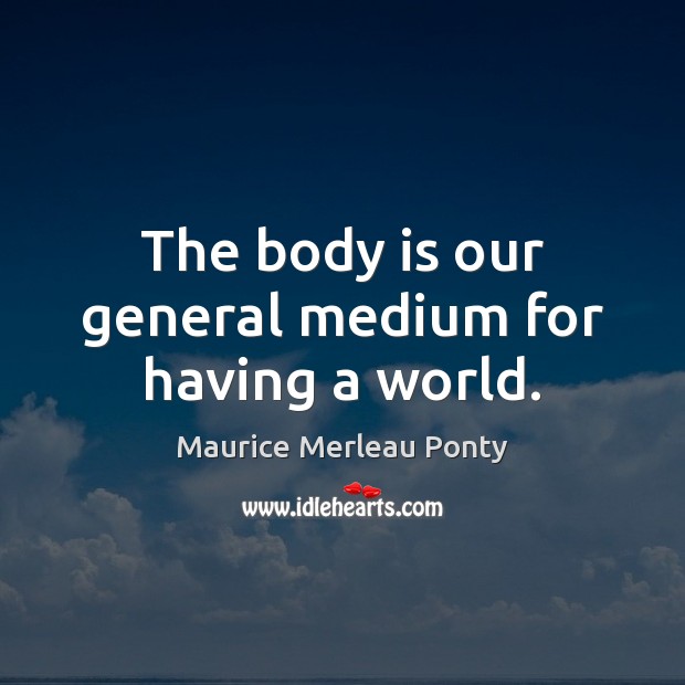 The body is our general medium for having a world. Maurice Merleau Ponty Picture Quote