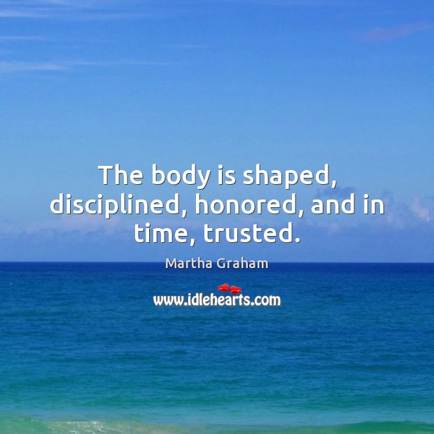 The body is shaped, disciplined, honored, and in time, trusted. Martha Graham Picture Quote