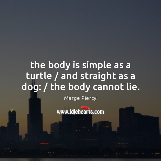 The body is simple as a turtle / and straight as a dog: / the body cannot lie. Marge Piercy Picture Quote