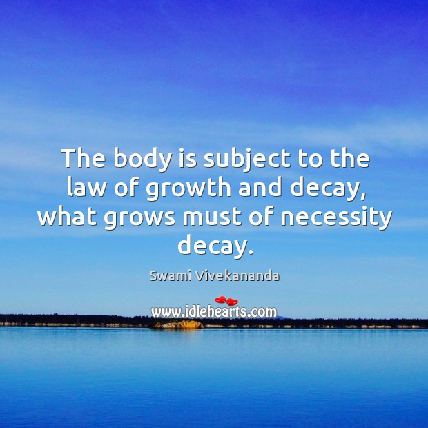 The body is subject to the law of growth and decay, what grows must of necessity decay. Swami Vivekananda Picture Quote