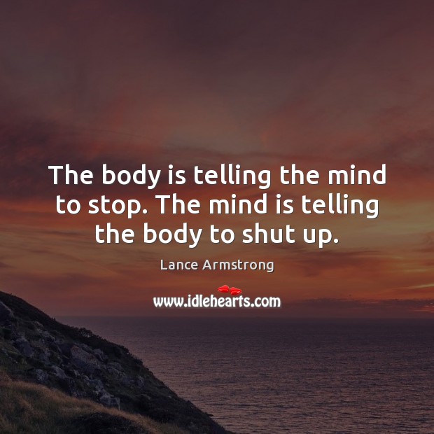 The body is telling the mind to stop. The mind is telling the body to shut up. Lance Armstrong Picture Quote