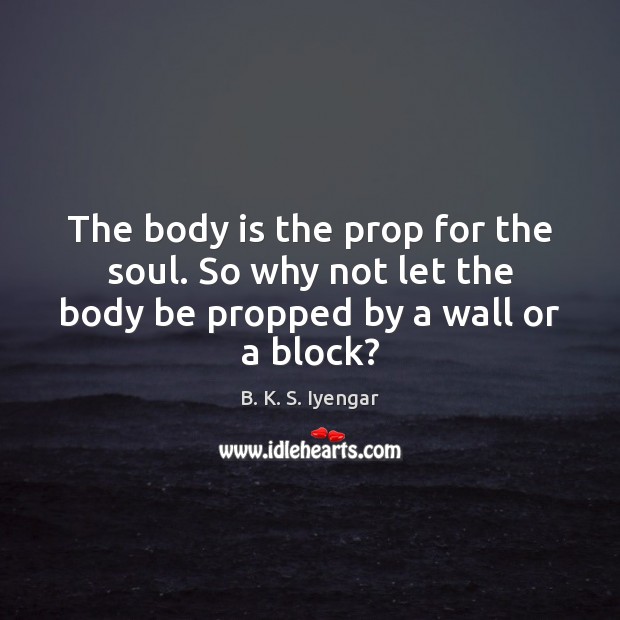 The body is the prop for the soul. So why not let B. K. S. Iyengar Picture Quote