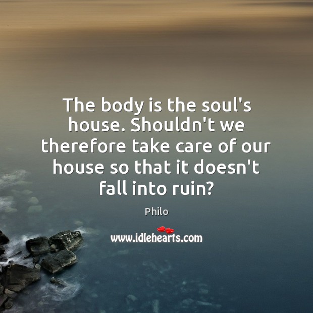 The body is the soul’s house. Shouldn’t we therefore take care of Philo Picture Quote