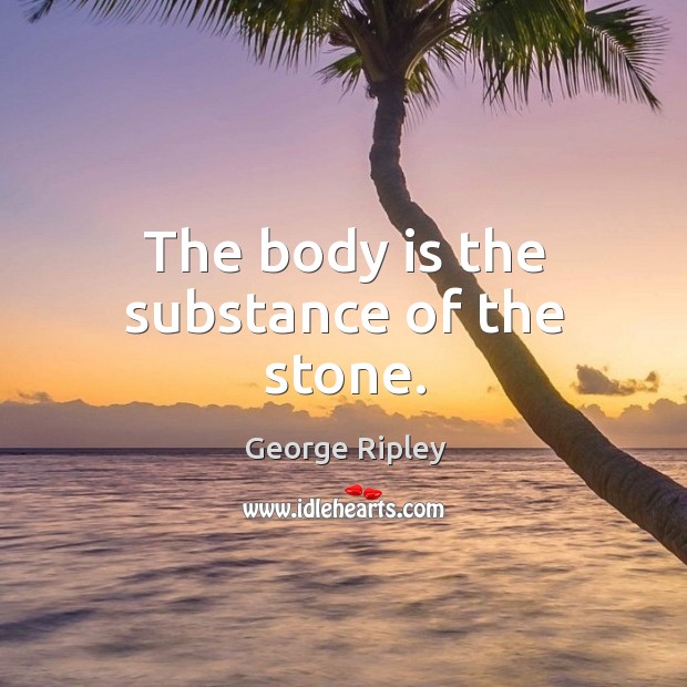 The body is the substance of the stone. George Ripley Picture Quote