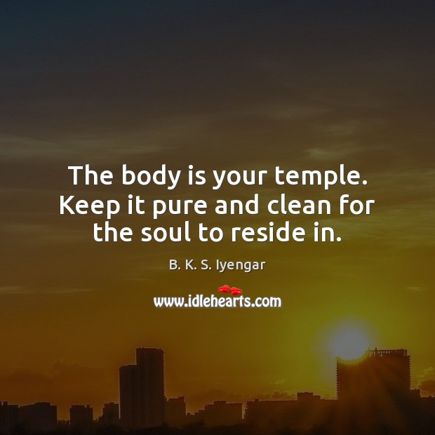The body is your temple. Keep it pure and clean for the soul to reside in. B. K. S. Iyengar Picture Quote