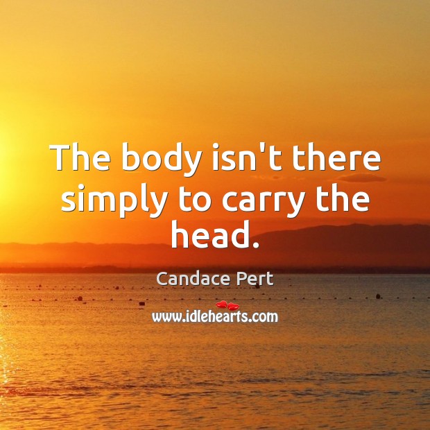 The body isn’t there simply to carry the head. Candace Pert Picture Quote