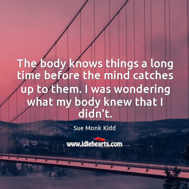 The body knows things a long time before the mind catches up Sue Monk Kidd Picture Quote