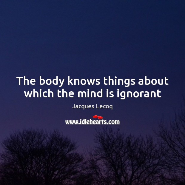 The body knows things about which the mind is ignorant Jacques Lecoq Picture Quote