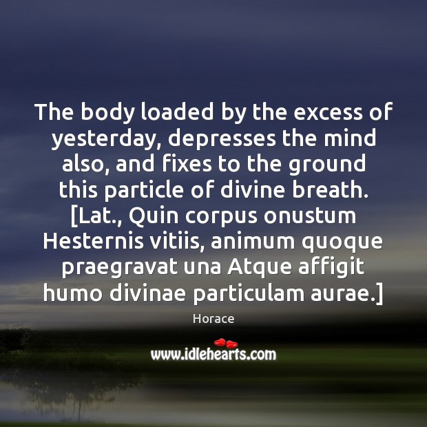 The body loaded by the excess of yesterday, depresses the mind also, Horace Picture Quote