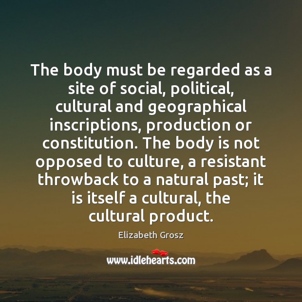 The body must be regarded as a site of social, political, cultural Elizabeth Grosz Picture Quote