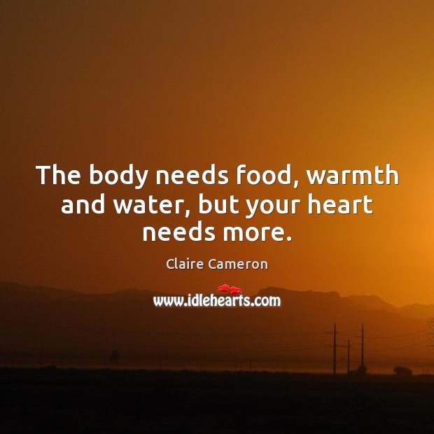 The body needs food, warmth and water, but your heart needs more. Claire Cameron Picture Quote