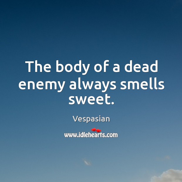 The body of a dead enemy always smells sweet. Vespasian Picture Quote