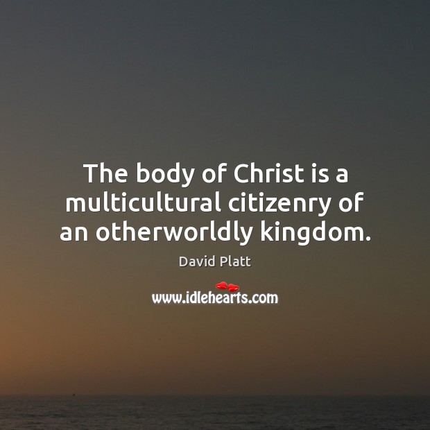 The body of Christ is a multicultural citizenry of an otherworldly kingdom. David Platt Picture Quote