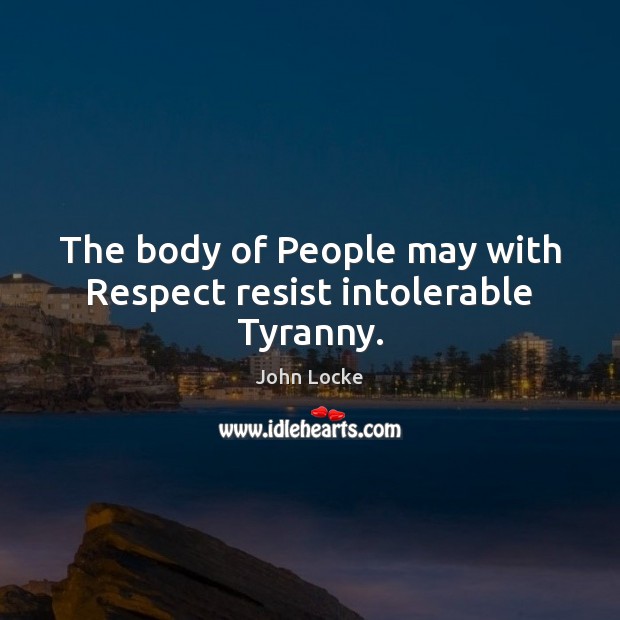 The body of People may with Respect resist intolerable Tyranny. John Locke Picture Quote