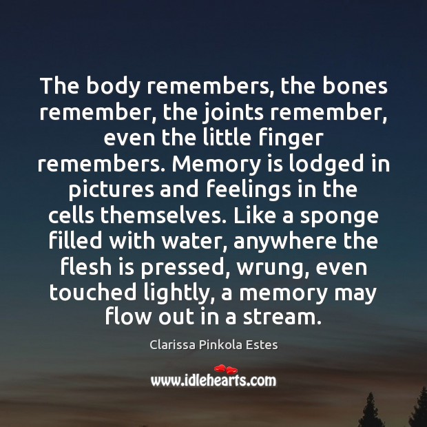 The body remembers, the bones remember, the joints remember, even the little Clarissa Pinkola Estes Picture Quote
