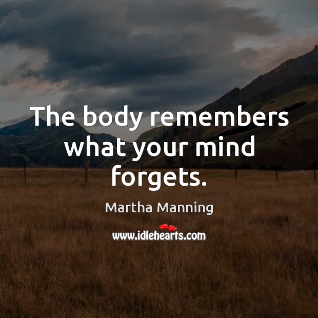 The body remembers what your mind forgets. Martha Manning Picture Quote
