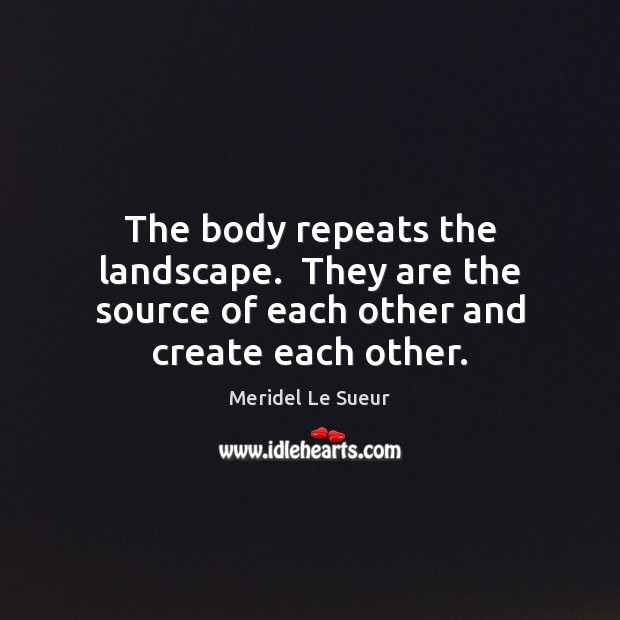 The body repeats the landscape.  They are the source of each other and create each other. Meridel Le Sueur Picture Quote