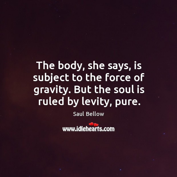 The body, she says, is subject to the force of gravity. But Saul Bellow Picture Quote