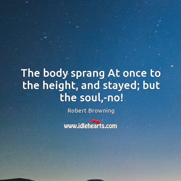 The body sprang At once to the height, and stayed; but the soul,-no! Robert Browning Picture Quote
