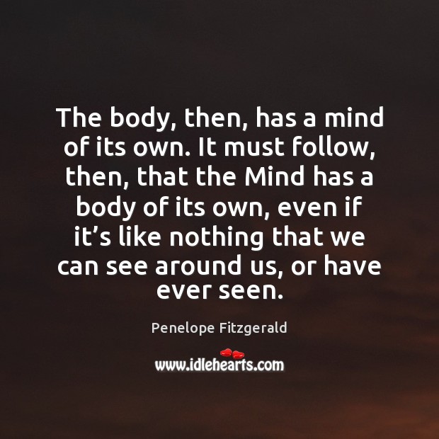 The body, then, has a mind of its own. It must follow, Penelope Fitzgerald Picture Quote