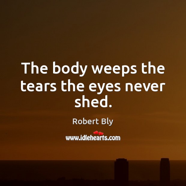 The body weeps the tears the eyes never shed. Robert Bly Picture Quote