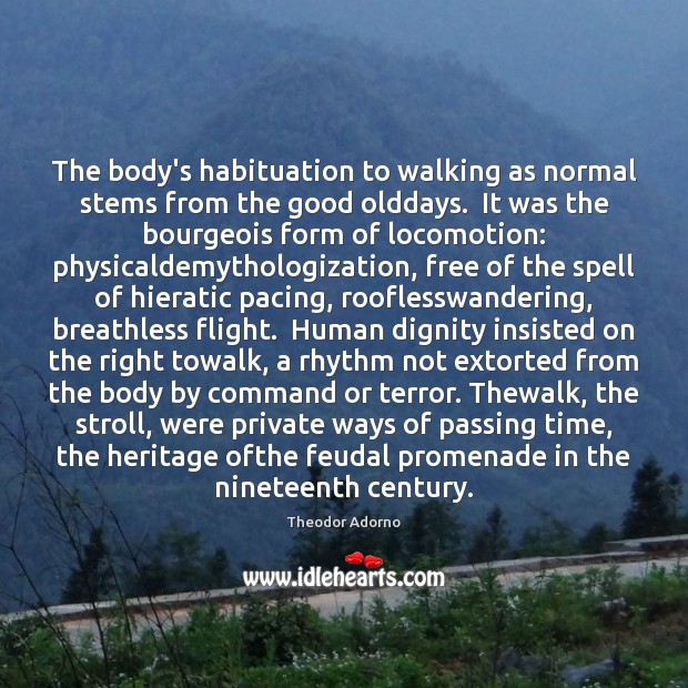 The body’s habituation to walking as normal stems from the good olddays. Theodor Adorno Picture Quote