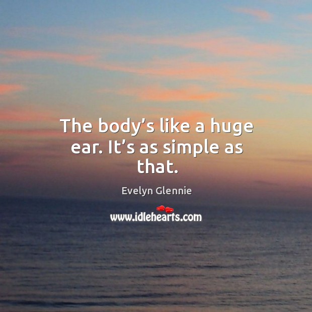 The body’s like a huge ear. It’s as simple as that. Image