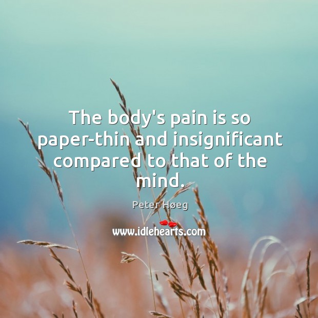 The body’s pain is so paper-thin and insignificant compared to that of the mind. Peter Høeg Picture Quote