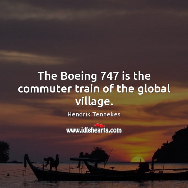 The Boeing 747 is the commuter train of the global village. Hendrik Tennekes Picture Quote