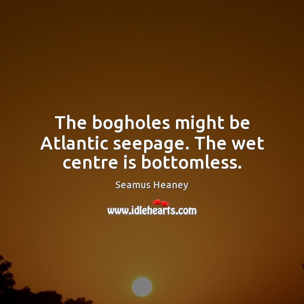 The bogholes might be Atlantic seepage. The wet centre is bottomless. Seamus Heaney Picture Quote