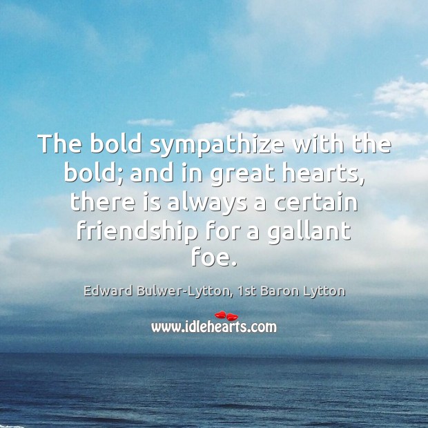 The bold sympathize with the bold; and in great hearts, there is Edward Bulwer-Lytton, 1st Baron Lytton Picture Quote