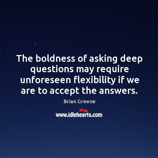 The boldness of asking deep questions may require unforeseen flexibility if we are to accept the answers. Brian Greene Picture Quote