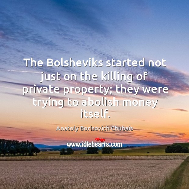 The bolsheviks started not just on the killing of private property; they were trying to abolish money itself. Anatoly Borisovich Chubais Picture Quote