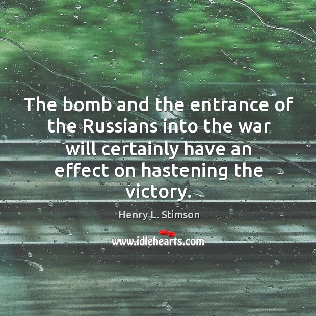 The bomb and the entrance of the russians into the war will certainly have an effect on hastening the victory. Henry L. Stimson Picture Quote