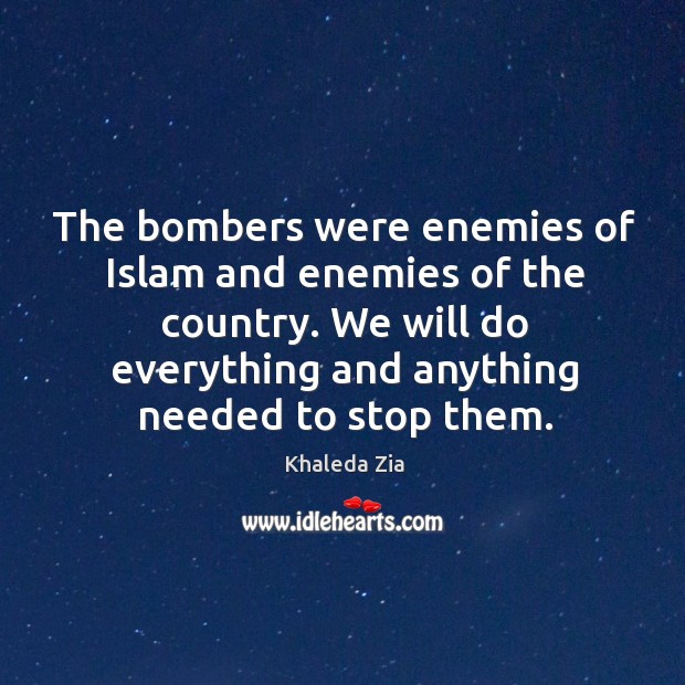 The bombers were enemies of islam and enemies of the country. We will do everything and anything needed to stop them. Khaleda Zia Picture Quote