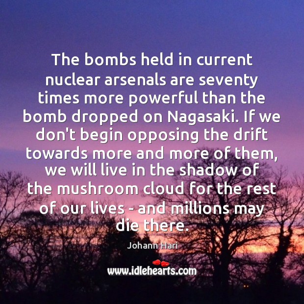 The bombs held in current nuclear arsenals are seventy times more powerful Johann Hari Picture Quote