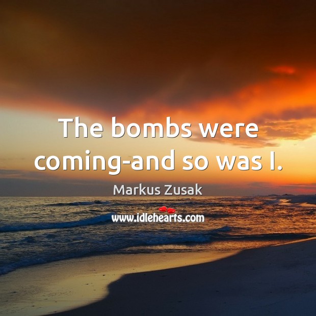 The bombs were coming-and so was I. Markus Zusak Picture Quote