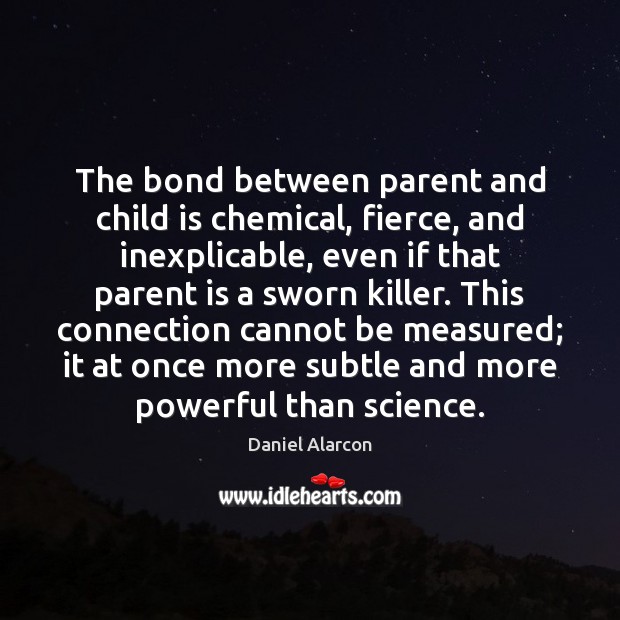 The bond between parent and child is chemical, fierce, and inexplicable, even Daniel Alarcon Picture Quote