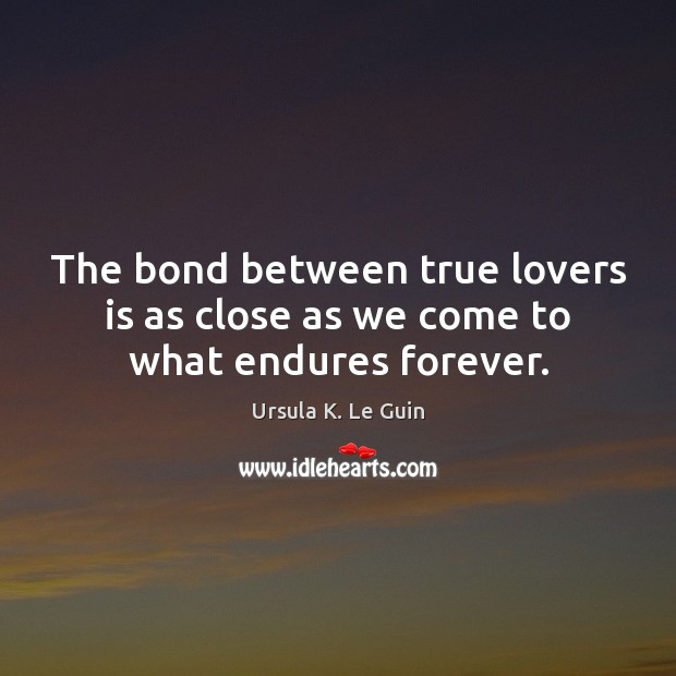 The bond between true lovers is as close as we come to what endures forever. Ursula K. Le Guin Picture Quote